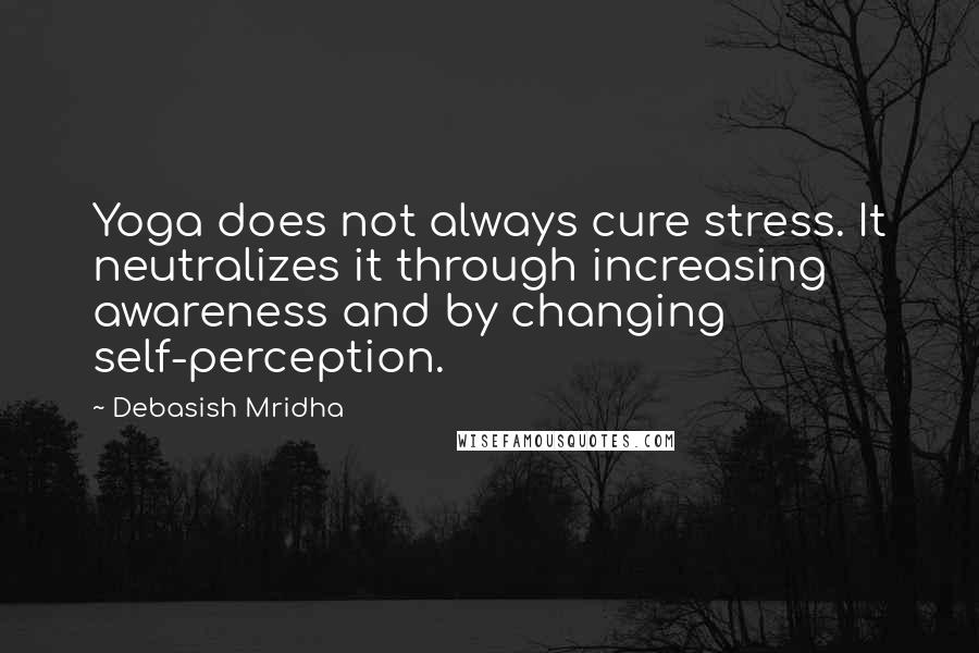 Debasish Mridha Quotes: Yoga does not always cure stress. It neutralizes it through increasing awareness and by changing self-perception.