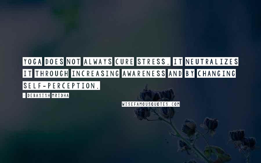 Debasish Mridha Quotes: Yoga does not always cure stress. It neutralizes it through increasing awareness and by changing self-perception.