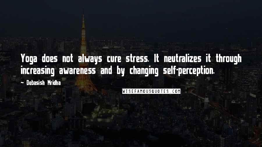 Debasish Mridha Quotes: Yoga does not always cure stress. It neutralizes it through increasing awareness and by changing self-perception.