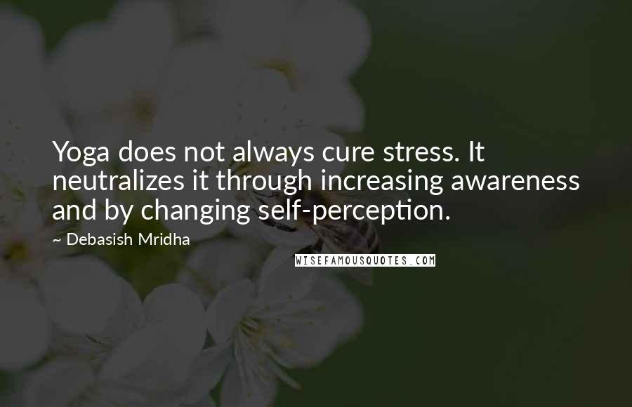 Debasish Mridha Quotes: Yoga does not always cure stress. It neutralizes it through increasing awareness and by changing self-perception.