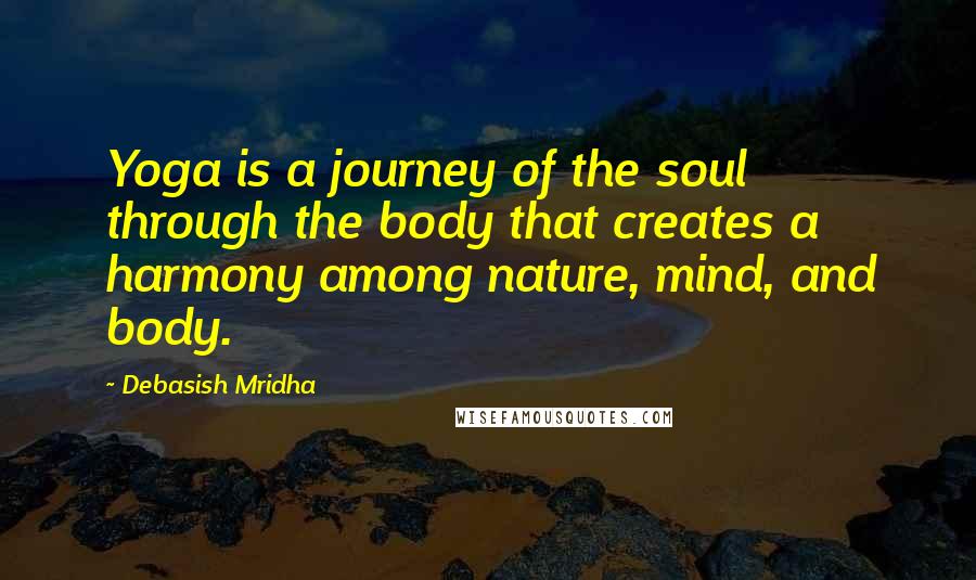 Debasish Mridha Quotes: Yoga is a journey of the soul through the body that creates a harmony among nature, mind, and body.