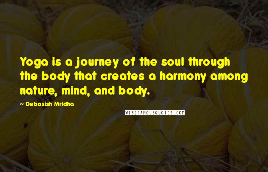 Debasish Mridha Quotes: Yoga is a journey of the soul through the body that creates a harmony among nature, mind, and body.