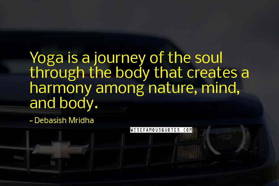 Debasish Mridha Quotes: Yoga is a journey of the soul through the body that creates a harmony among nature, mind, and body.