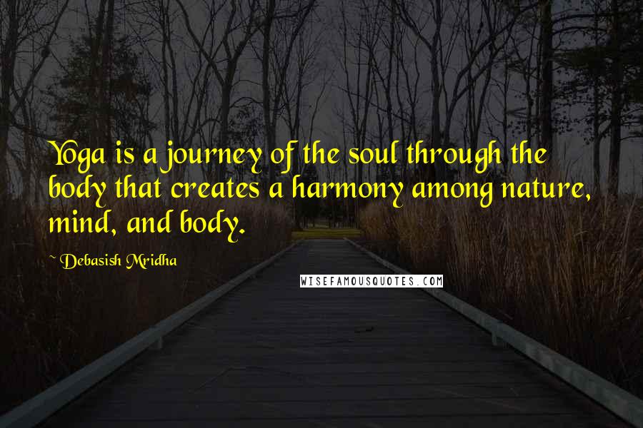 Debasish Mridha Quotes: Yoga is a journey of the soul through the body that creates a harmony among nature, mind, and body.