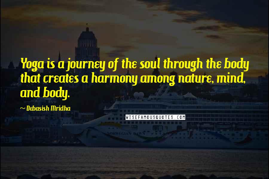 Debasish Mridha Quotes: Yoga is a journey of the soul through the body that creates a harmony among nature, mind, and body.