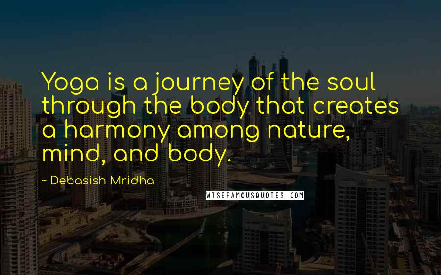 Debasish Mridha Quotes: Yoga is a journey of the soul through the body that creates a harmony among nature, mind, and body.