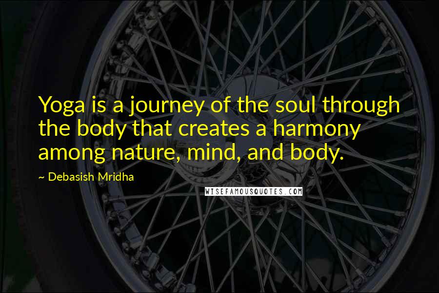 Debasish Mridha Quotes: Yoga is a journey of the soul through the body that creates a harmony among nature, mind, and body.