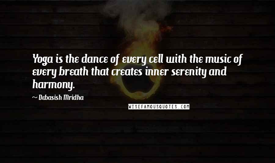 Debasish Mridha Quotes: Yoga is the dance of every cell with the music of every breath that creates inner serenity and harmony.