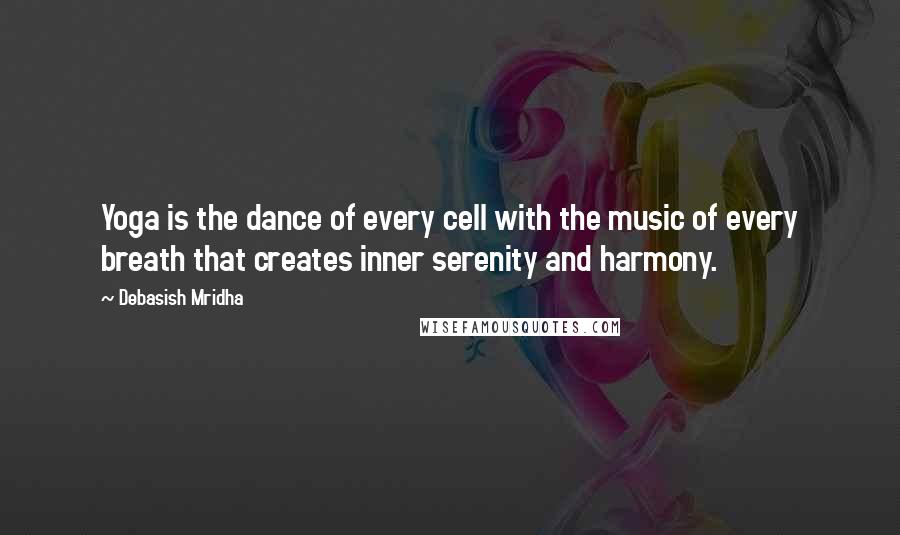 Debasish Mridha Quotes: Yoga is the dance of every cell with the music of every breath that creates inner serenity and harmony.