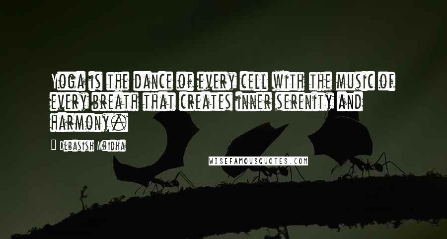 Debasish Mridha Quotes: Yoga is the dance of every cell with the music of every breath that creates inner serenity and harmony.