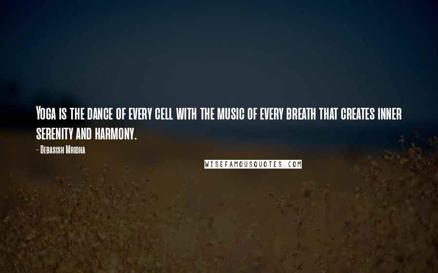 Debasish Mridha Quotes: Yoga is the dance of every cell with the music of every breath that creates inner serenity and harmony.