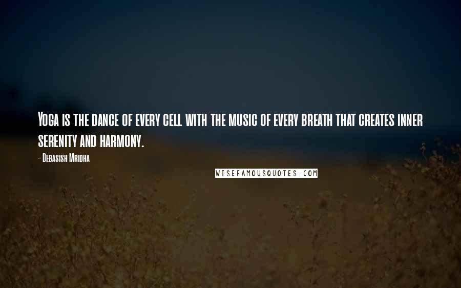 Debasish Mridha Quotes: Yoga is the dance of every cell with the music of every breath that creates inner serenity and harmony.