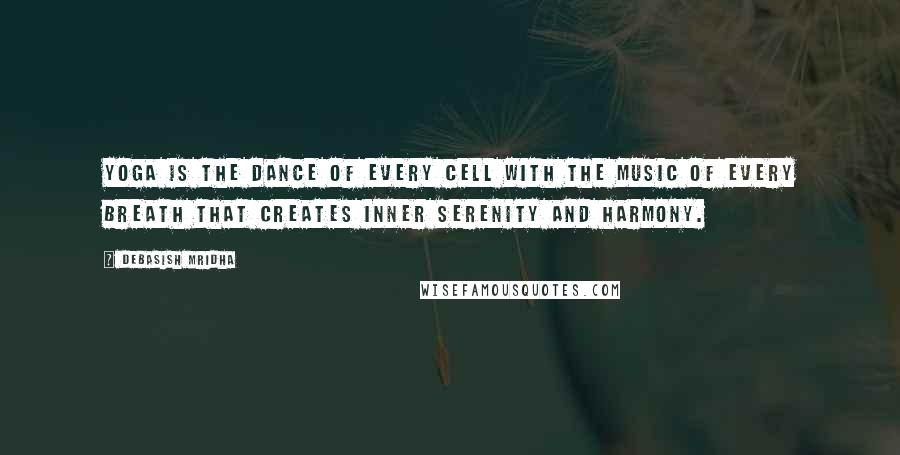 Debasish Mridha Quotes: Yoga is the dance of every cell with the music of every breath that creates inner serenity and harmony.