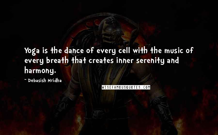 Debasish Mridha Quotes: Yoga is the dance of every cell with the music of every breath that creates inner serenity and harmony.