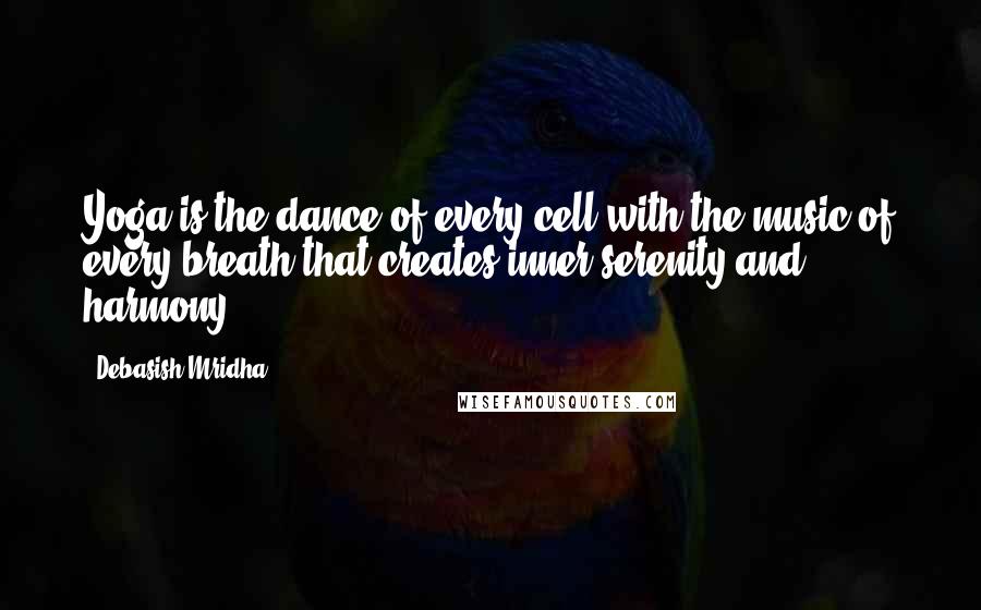 Debasish Mridha Quotes: Yoga is the dance of every cell with the music of every breath that creates inner serenity and harmony.