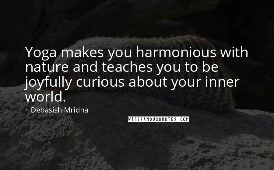 Debasish Mridha Quotes: Yoga makes you harmonious with nature and teaches you to be joyfully curious about your inner world.