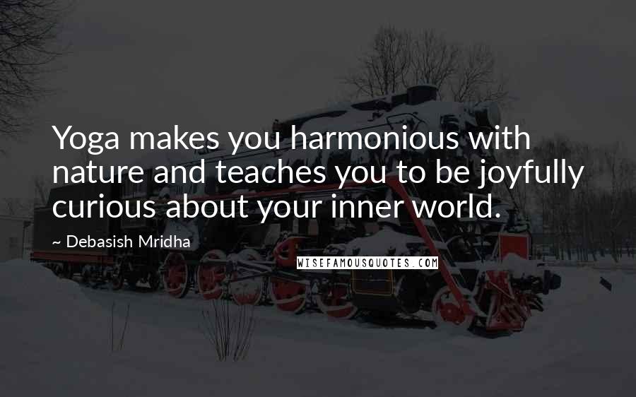 Debasish Mridha Quotes: Yoga makes you harmonious with nature and teaches you to be joyfully curious about your inner world.