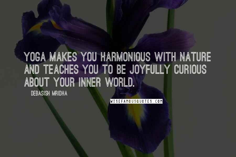 Debasish Mridha Quotes: Yoga makes you harmonious with nature and teaches you to be joyfully curious about your inner world.