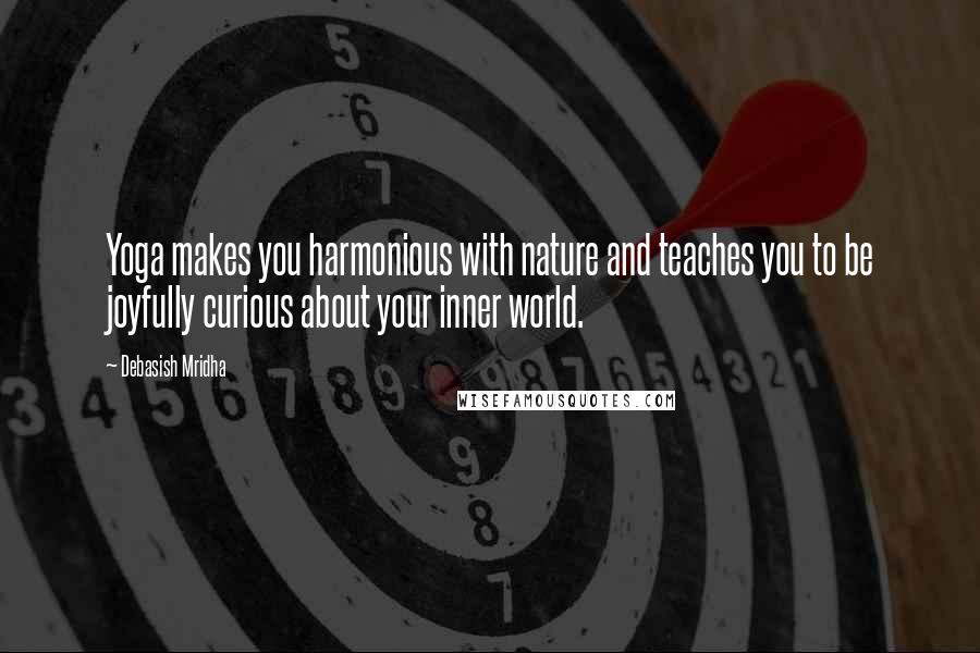 Debasish Mridha Quotes: Yoga makes you harmonious with nature and teaches you to be joyfully curious about your inner world.