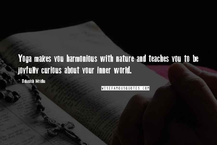 Debasish Mridha Quotes: Yoga makes you harmonious with nature and teaches you to be joyfully curious about your inner world.