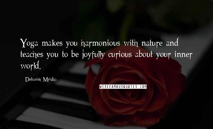 Debasish Mridha Quotes: Yoga makes you harmonious with nature and teaches you to be joyfully curious about your inner world.