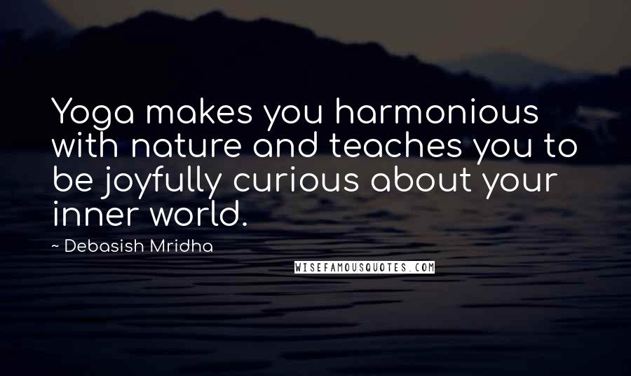 Debasish Mridha Quotes: Yoga makes you harmonious with nature and teaches you to be joyfully curious about your inner world.