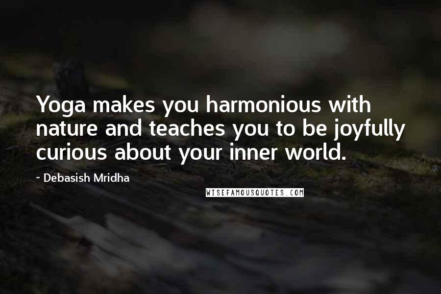 Debasish Mridha Quotes: Yoga makes you harmonious with nature and teaches you to be joyfully curious about your inner world.