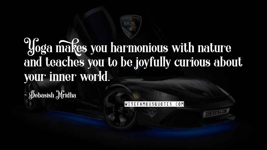 Debasish Mridha Quotes: Yoga makes you harmonious with nature and teaches you to be joyfully curious about your inner world.