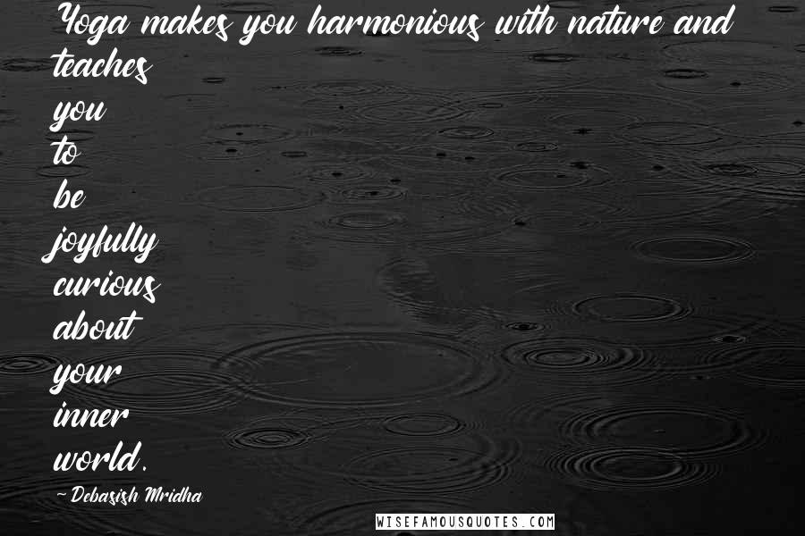 Debasish Mridha Quotes: Yoga makes you harmonious with nature and teaches you to be joyfully curious about your inner world.