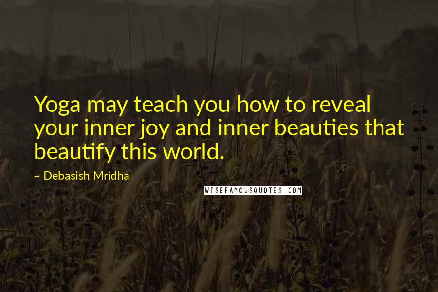 Debasish Mridha Quotes: Yoga may teach you how to reveal your inner joy and inner beauties that beautify this world.
