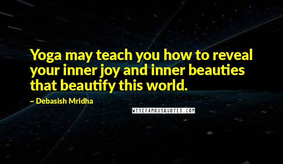 Debasish Mridha Quotes: Yoga may teach you how to reveal your inner joy and inner beauties that beautify this world.