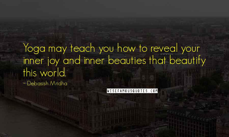 Debasish Mridha Quotes: Yoga may teach you how to reveal your inner joy and inner beauties that beautify this world.