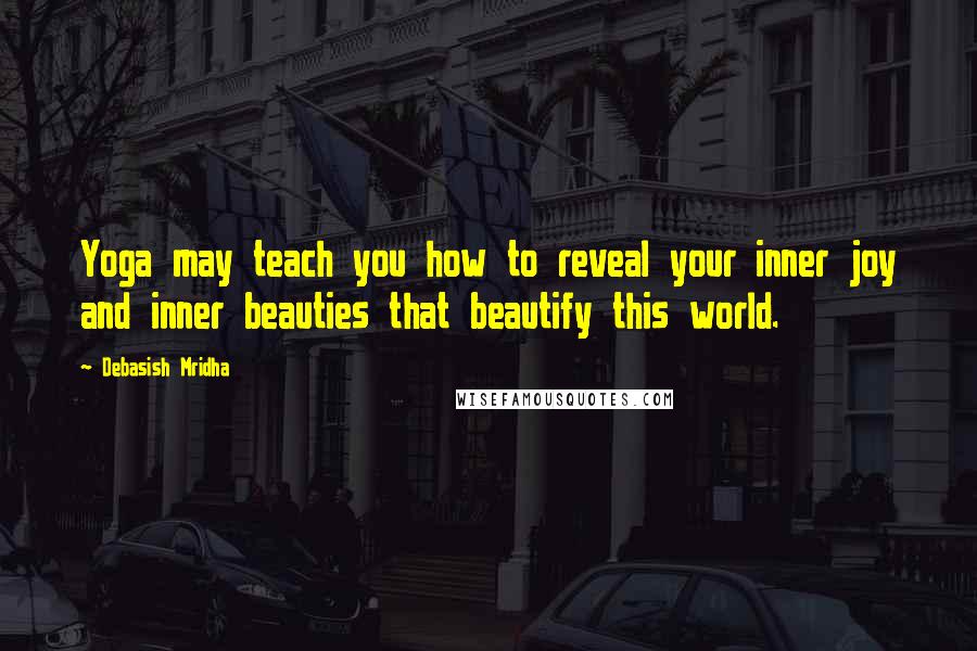 Debasish Mridha Quotes: Yoga may teach you how to reveal your inner joy and inner beauties that beautify this world.