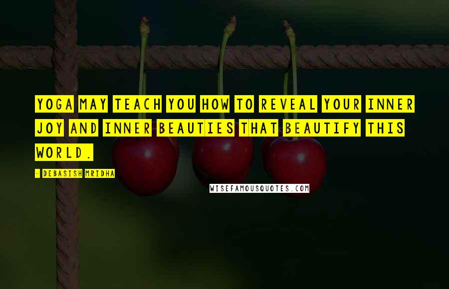 Debasish Mridha Quotes: Yoga may teach you how to reveal your inner joy and inner beauties that beautify this world.