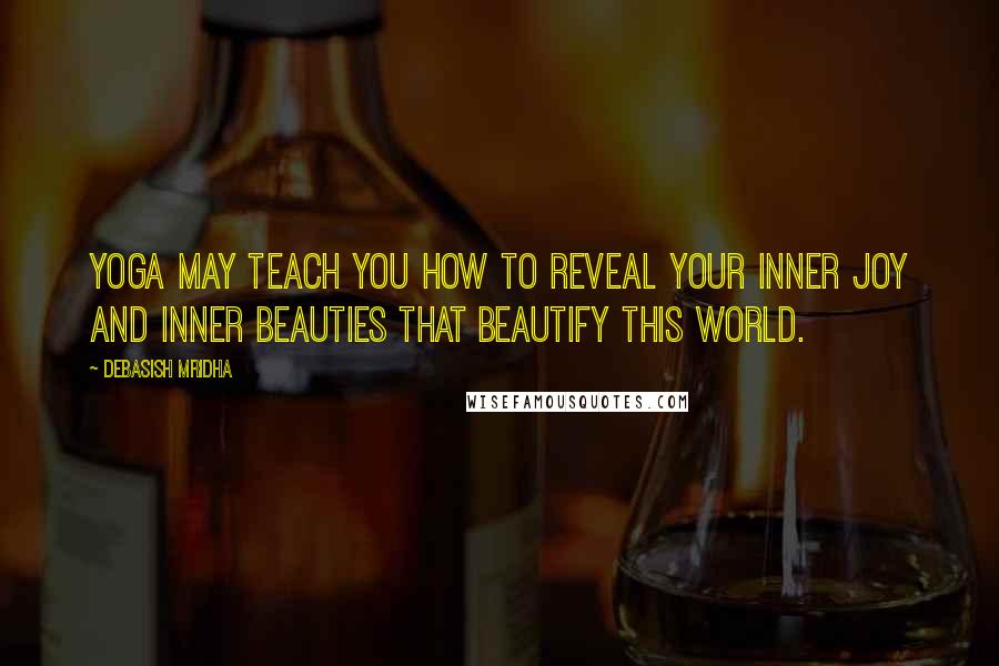 Debasish Mridha Quotes: Yoga may teach you how to reveal your inner joy and inner beauties that beautify this world.