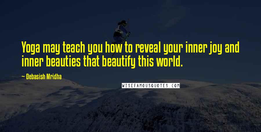 Debasish Mridha Quotes: Yoga may teach you how to reveal your inner joy and inner beauties that beautify this world.