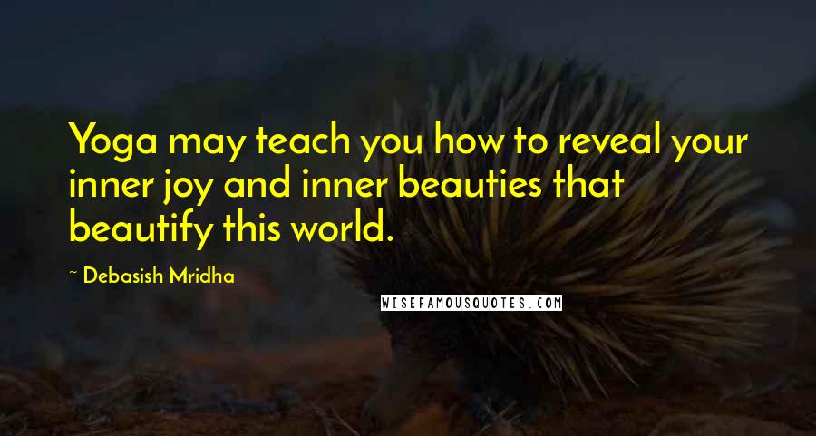 Debasish Mridha Quotes: Yoga may teach you how to reveal your inner joy and inner beauties that beautify this world.