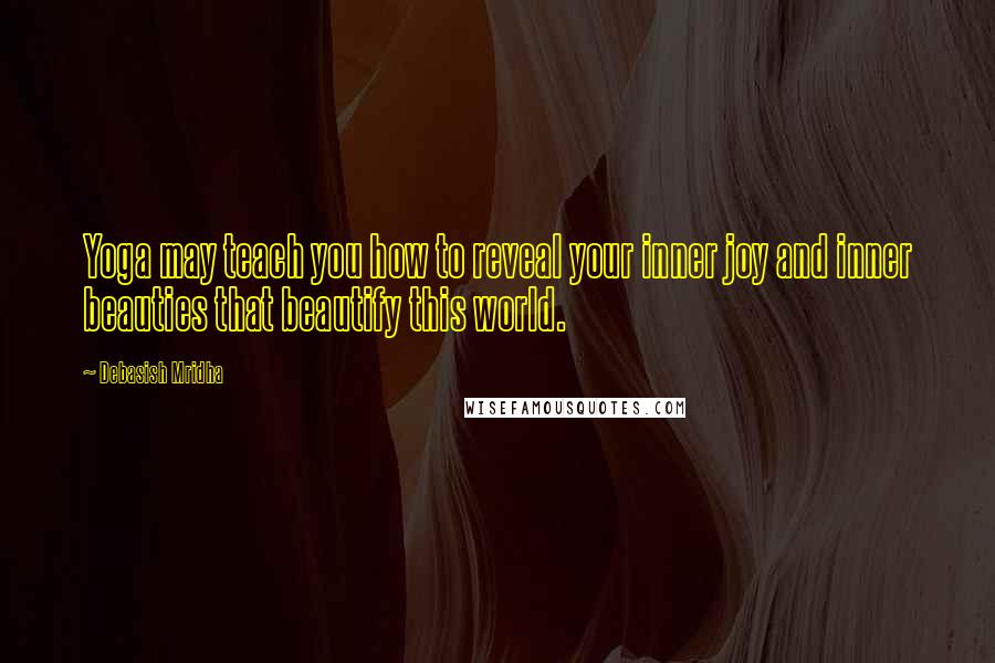 Debasish Mridha Quotes: Yoga may teach you how to reveal your inner joy and inner beauties that beautify this world.