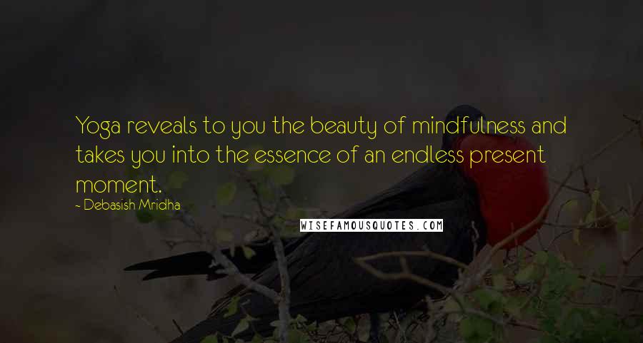 Debasish Mridha Quotes: Yoga reveals to you the beauty of mindfulness and takes you into the essence of an endless present moment.