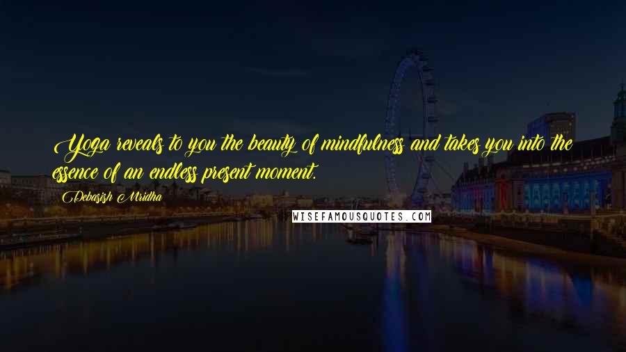 Debasish Mridha Quotes: Yoga reveals to you the beauty of mindfulness and takes you into the essence of an endless present moment.