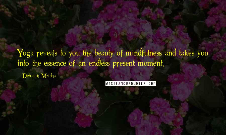 Debasish Mridha Quotes: Yoga reveals to you the beauty of mindfulness and takes you into the essence of an endless present moment.