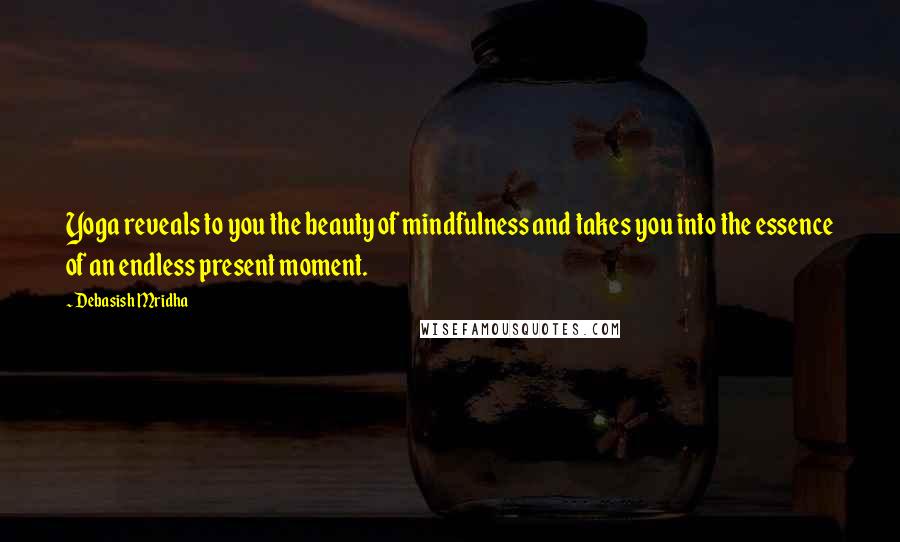 Debasish Mridha Quotes: Yoga reveals to you the beauty of mindfulness and takes you into the essence of an endless present moment.
