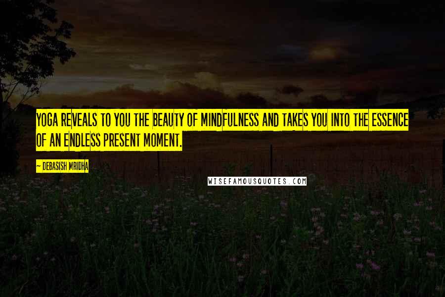 Debasish Mridha Quotes: Yoga reveals to you the beauty of mindfulness and takes you into the essence of an endless present moment.