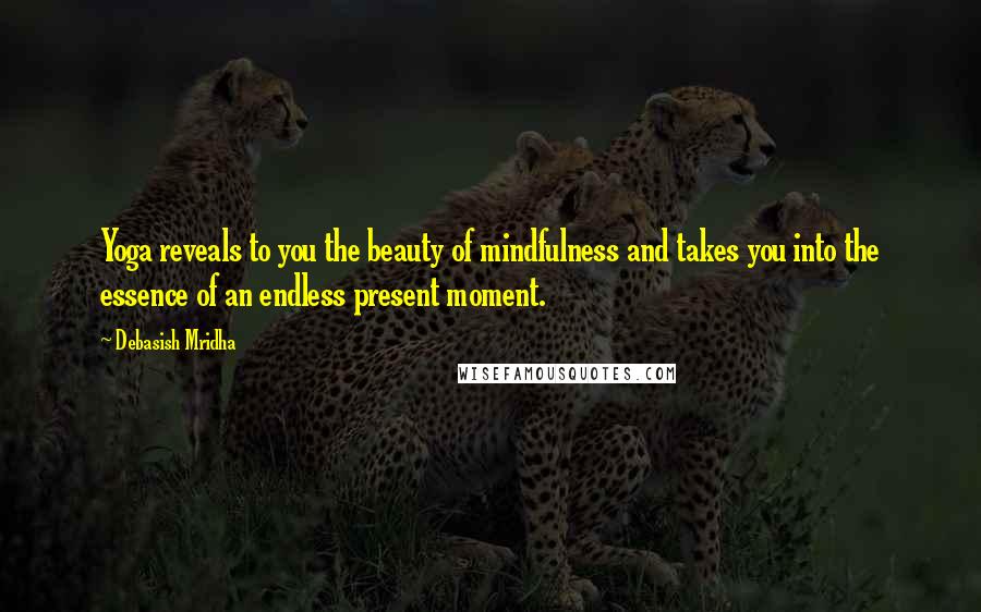 Debasish Mridha Quotes: Yoga reveals to you the beauty of mindfulness and takes you into the essence of an endless present moment.