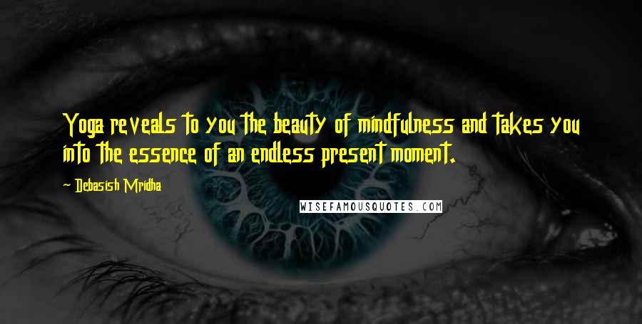 Debasish Mridha Quotes: Yoga reveals to you the beauty of mindfulness and takes you into the essence of an endless present moment.