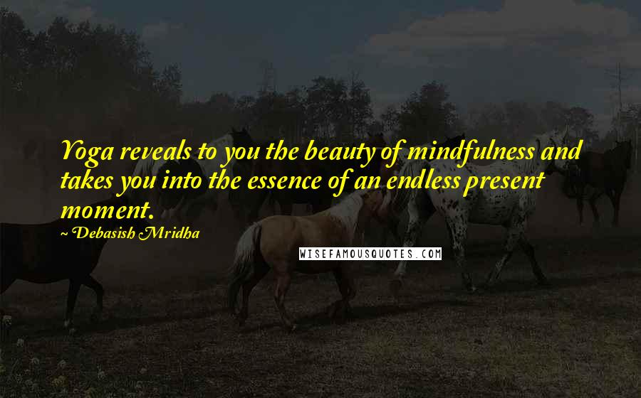Debasish Mridha Quotes: Yoga reveals to you the beauty of mindfulness and takes you into the essence of an endless present moment.