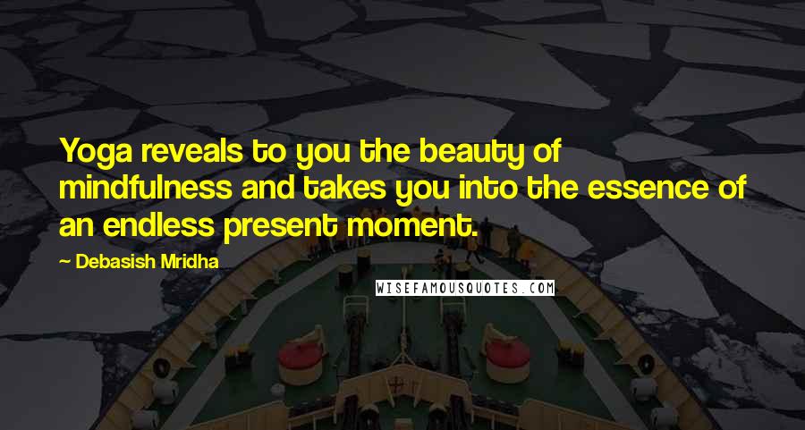 Debasish Mridha Quotes: Yoga reveals to you the beauty of mindfulness and takes you into the essence of an endless present moment.