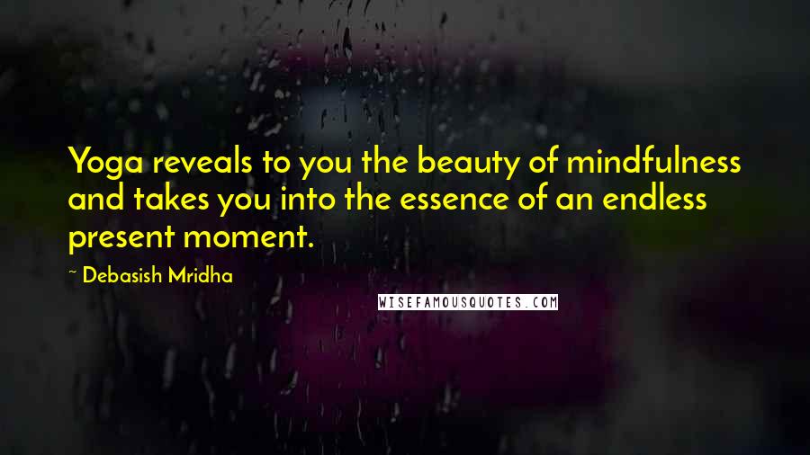 Debasish Mridha Quotes: Yoga reveals to you the beauty of mindfulness and takes you into the essence of an endless present moment.