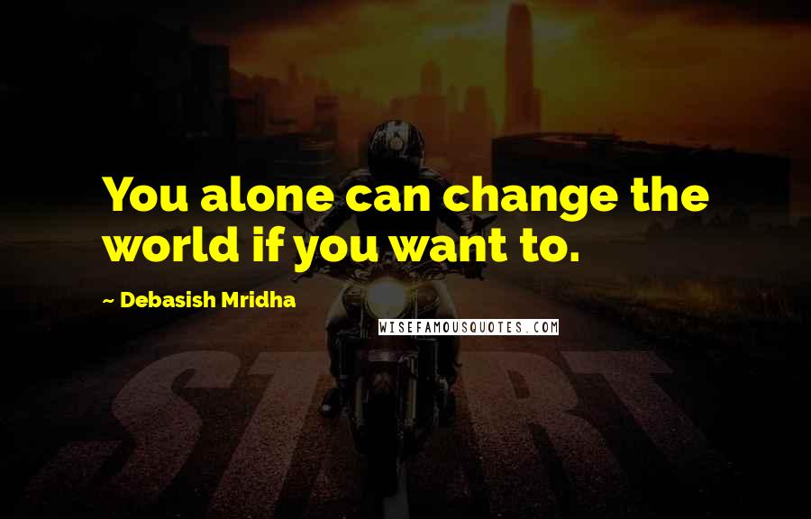 Debasish Mridha Quotes: You alone can change the world if you want to.