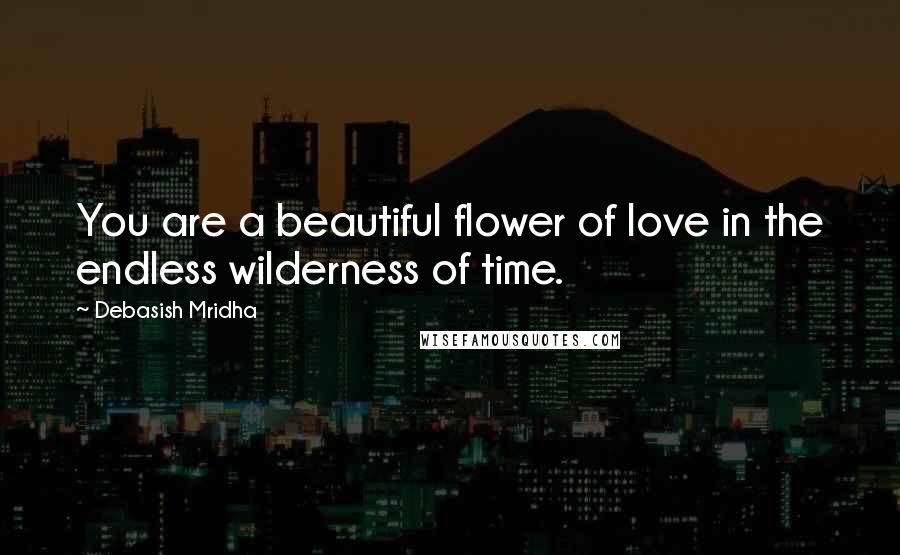 Debasish Mridha Quotes: You are a beautiful flower of love in the endless wilderness of time.